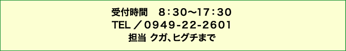 お問い合わせ 受付時間8:30〜17:30 TEL 0949-22-2601 担当クガ・ヒグチまで