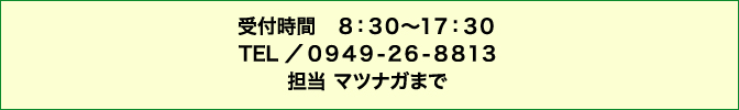 お問い合わせ 受付時間8:30〜17:30 TEL 0949-26-8813 担当 モリシタまで